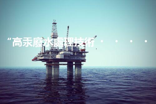 “高汞廢水處理技術，綠色環(huán)保新篇章”